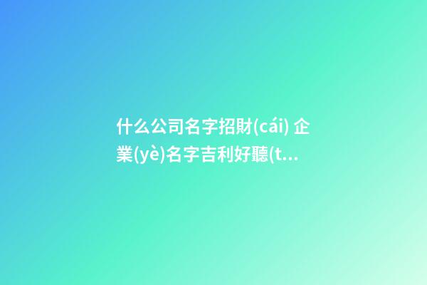 什么公司名字招財(cái) 企業(yè)名字吉利好聽(tīng),起名之家-第1張-公司起名-玄機(jī)派
